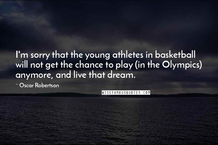 Oscar Robertson Quotes: I'm sorry that the young athletes in basketball will not get the chance to play (in the Olympics) anymore, and live that dream.
