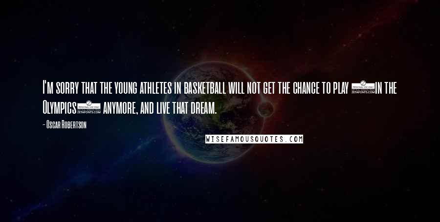 Oscar Robertson Quotes: I'm sorry that the young athletes in basketball will not get the chance to play (in the Olympics) anymore, and live that dream.