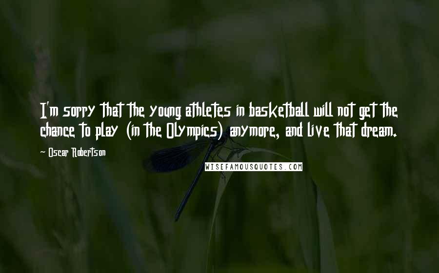 Oscar Robertson Quotes: I'm sorry that the young athletes in basketball will not get the chance to play (in the Olympics) anymore, and live that dream.