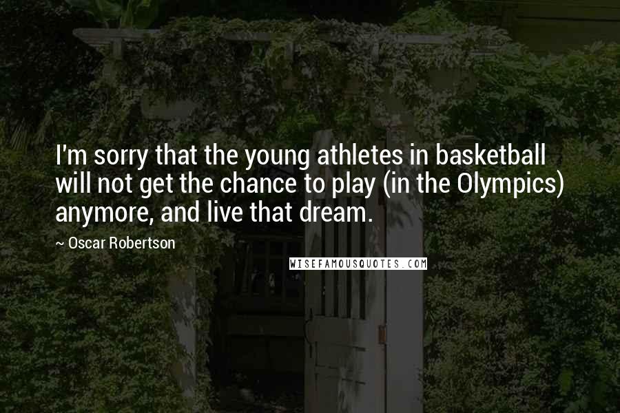 Oscar Robertson Quotes: I'm sorry that the young athletes in basketball will not get the chance to play (in the Olympics) anymore, and live that dream.