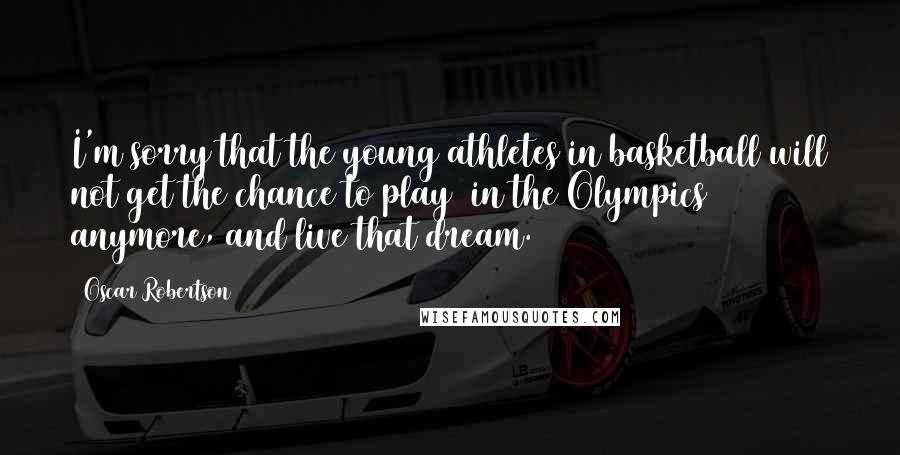 Oscar Robertson Quotes: I'm sorry that the young athletes in basketball will not get the chance to play (in the Olympics) anymore, and live that dream.