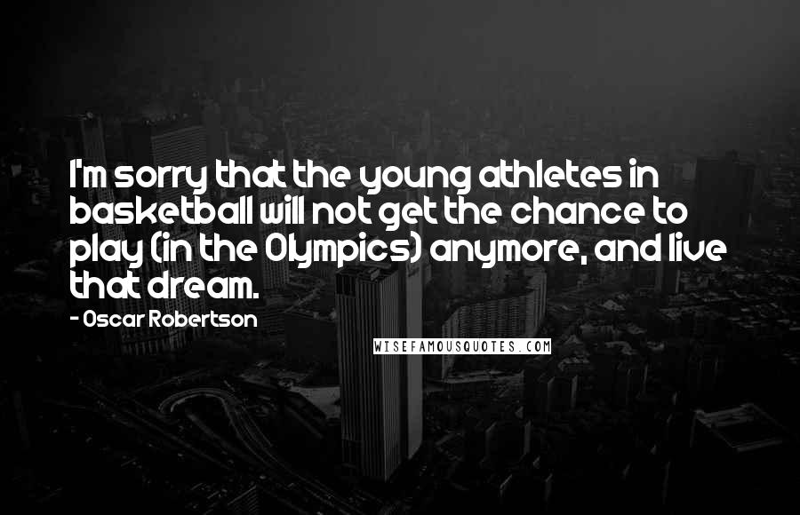 Oscar Robertson Quotes: I'm sorry that the young athletes in basketball will not get the chance to play (in the Olympics) anymore, and live that dream.