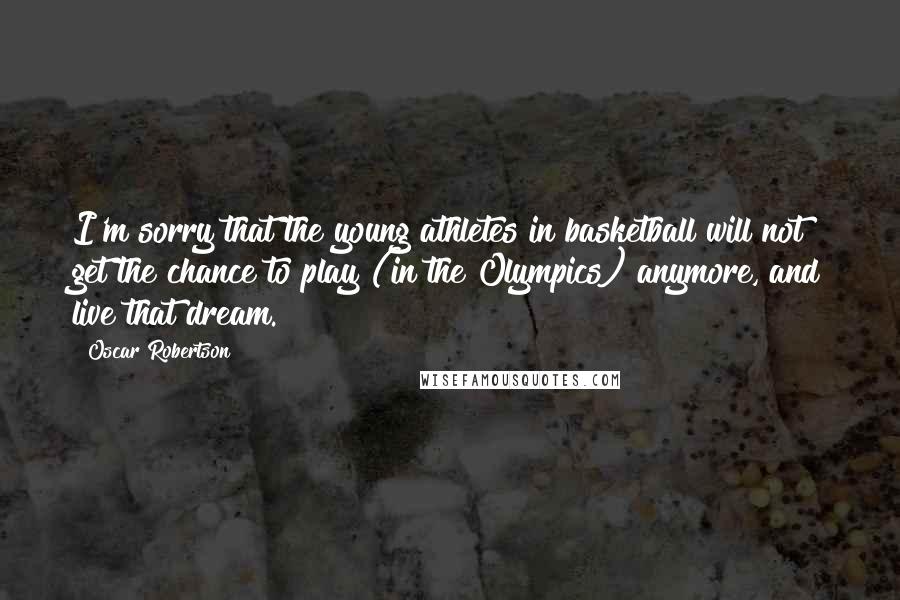 Oscar Robertson Quotes: I'm sorry that the young athletes in basketball will not get the chance to play (in the Olympics) anymore, and live that dream.