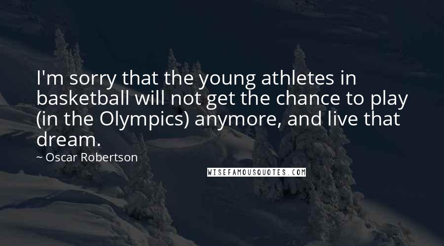 Oscar Robertson Quotes: I'm sorry that the young athletes in basketball will not get the chance to play (in the Olympics) anymore, and live that dream.