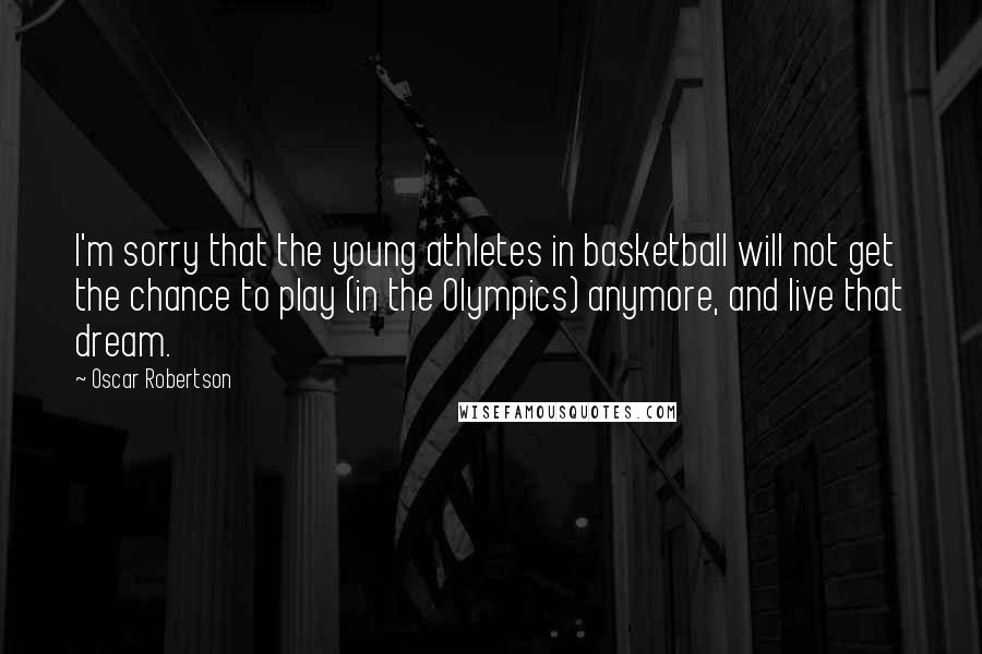 Oscar Robertson Quotes: I'm sorry that the young athletes in basketball will not get the chance to play (in the Olympics) anymore, and live that dream.
