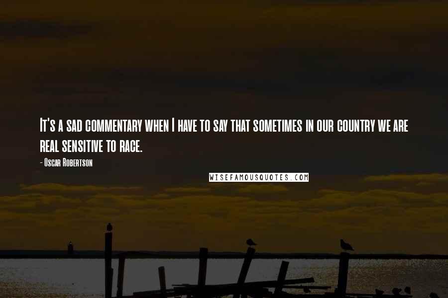 Oscar Robertson Quotes: It's a sad commentary when I have to say that sometimes in our country we are real sensitive to race.