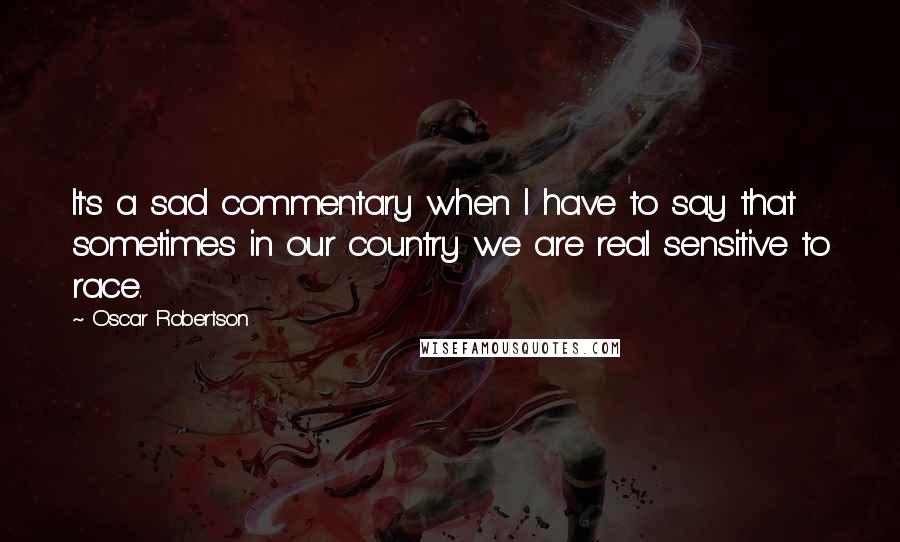 Oscar Robertson Quotes: It's a sad commentary when I have to say that sometimes in our country we are real sensitive to race.