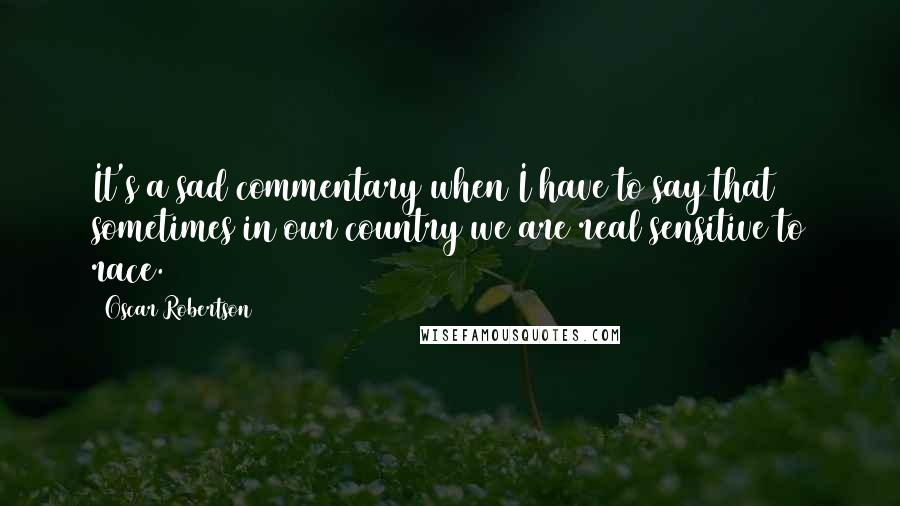 Oscar Robertson Quotes: It's a sad commentary when I have to say that sometimes in our country we are real sensitive to race.