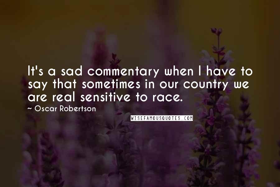 Oscar Robertson Quotes: It's a sad commentary when I have to say that sometimes in our country we are real sensitive to race.