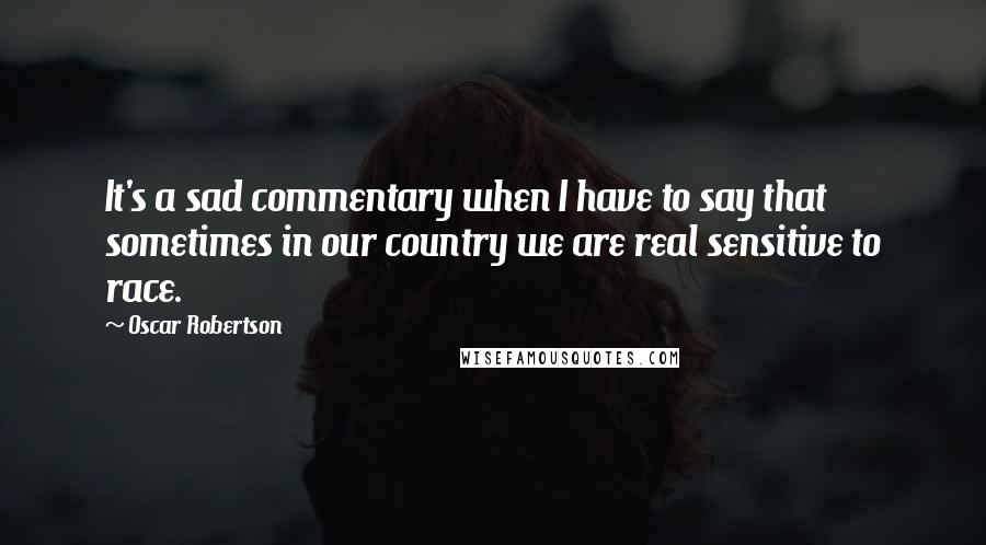 Oscar Robertson Quotes: It's a sad commentary when I have to say that sometimes in our country we are real sensitive to race.