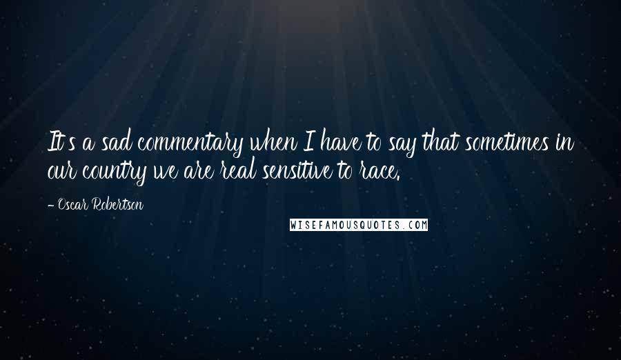 Oscar Robertson Quotes: It's a sad commentary when I have to say that sometimes in our country we are real sensitive to race.