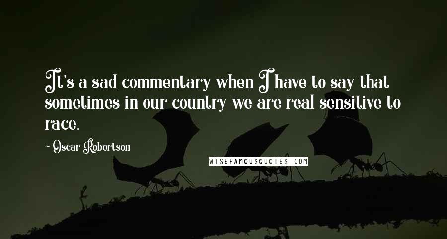 Oscar Robertson Quotes: It's a sad commentary when I have to say that sometimes in our country we are real sensitive to race.