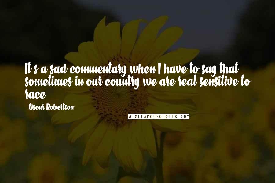 Oscar Robertson Quotes: It's a sad commentary when I have to say that sometimes in our country we are real sensitive to race.