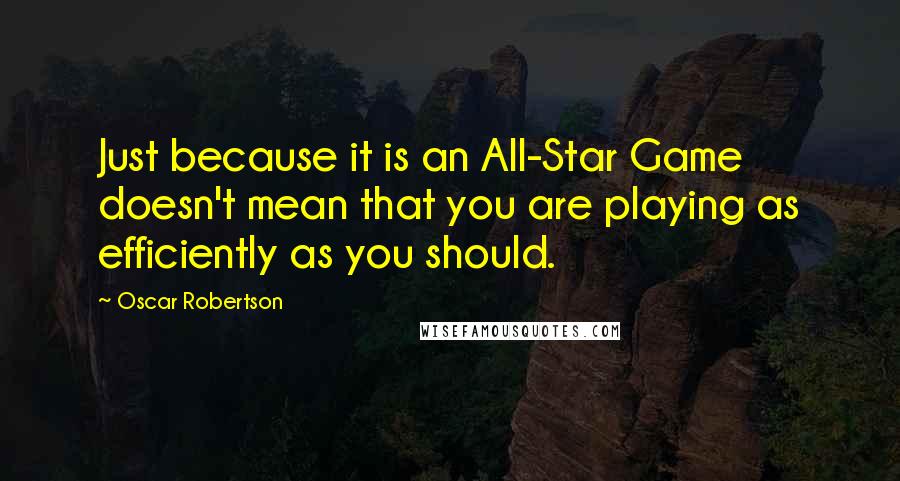 Oscar Robertson Quotes: Just because it is an All-Star Game doesn't mean that you are playing as efficiently as you should.
