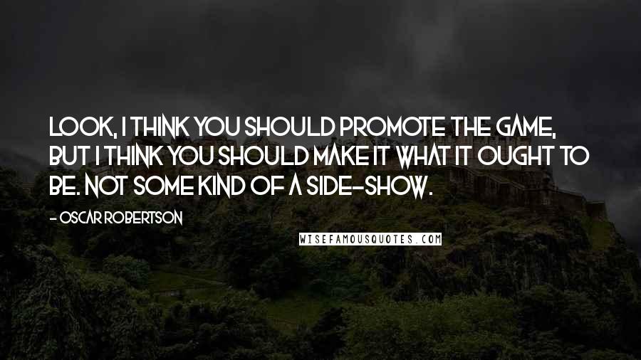 Oscar Robertson Quotes: Look, I think you should promote the game, but I think you should make it what it ought to be. Not some kind of a side-show.
