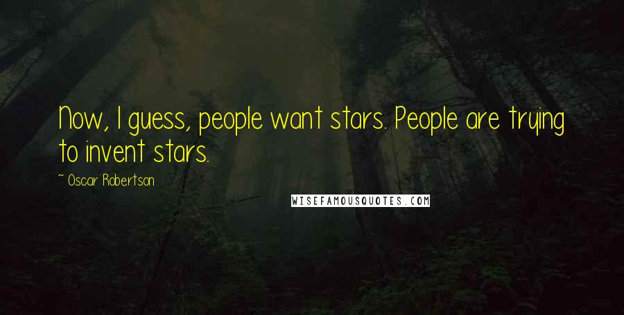 Oscar Robertson Quotes: Now, I guess, people want stars. People are trying to invent stars.