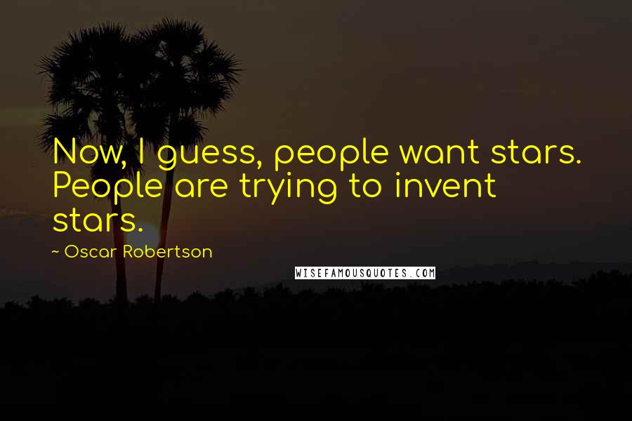 Oscar Robertson Quotes: Now, I guess, people want stars. People are trying to invent stars.