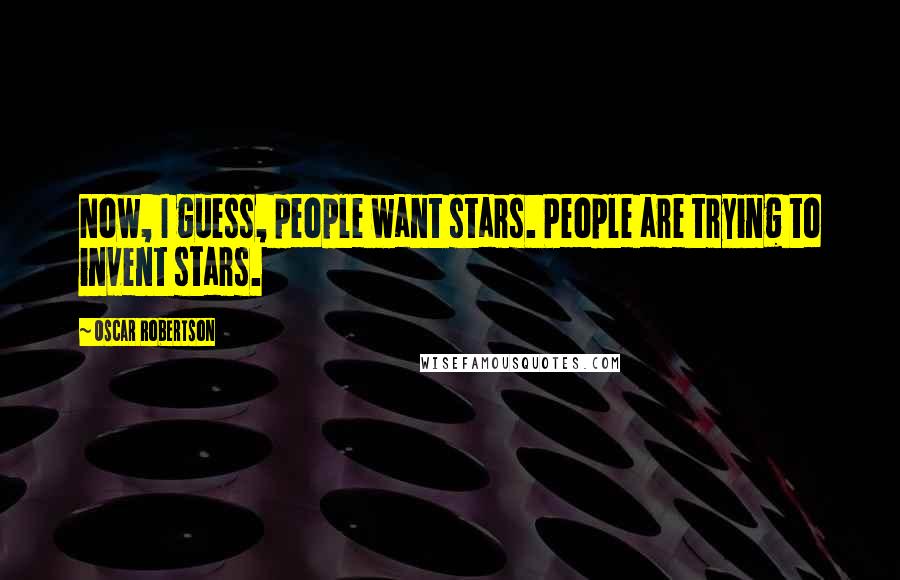 Oscar Robertson Quotes: Now, I guess, people want stars. People are trying to invent stars.