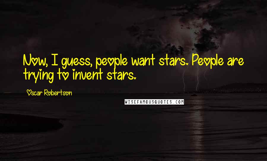 Oscar Robertson Quotes: Now, I guess, people want stars. People are trying to invent stars.