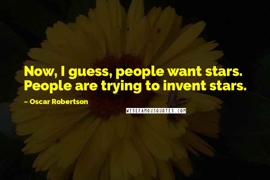 Oscar Robertson Quotes: Now, I guess, people want stars. People are trying to invent stars.