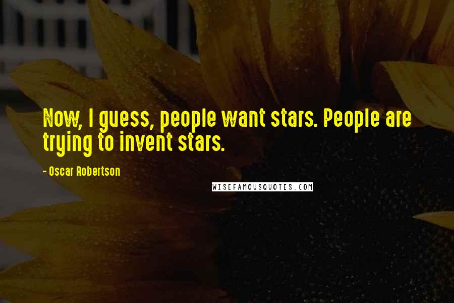 Oscar Robertson Quotes: Now, I guess, people want stars. People are trying to invent stars.