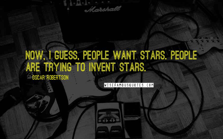 Oscar Robertson Quotes: Now, I guess, people want stars. People are trying to invent stars.