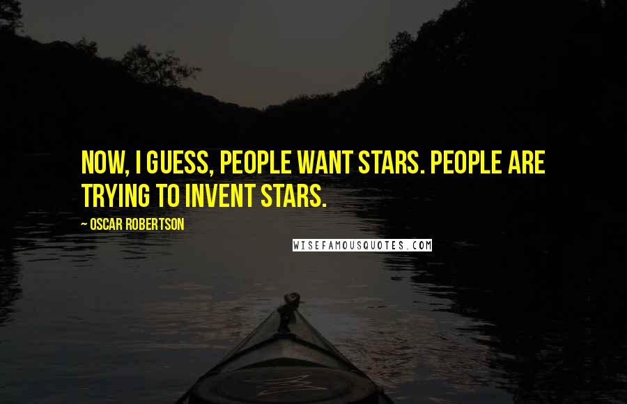 Oscar Robertson Quotes: Now, I guess, people want stars. People are trying to invent stars.