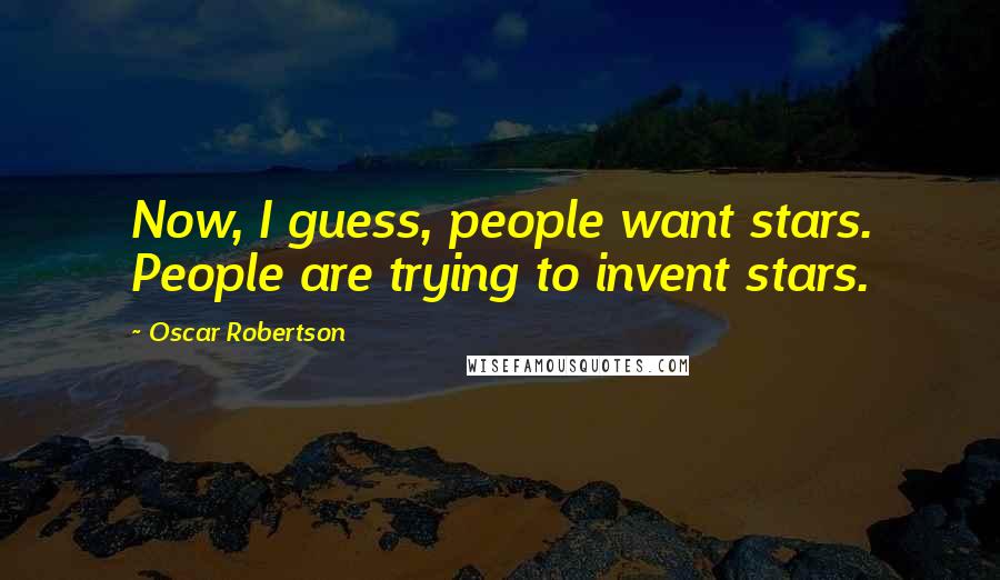 Oscar Robertson Quotes: Now, I guess, people want stars. People are trying to invent stars.