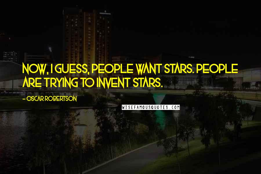 Oscar Robertson Quotes: Now, I guess, people want stars. People are trying to invent stars.