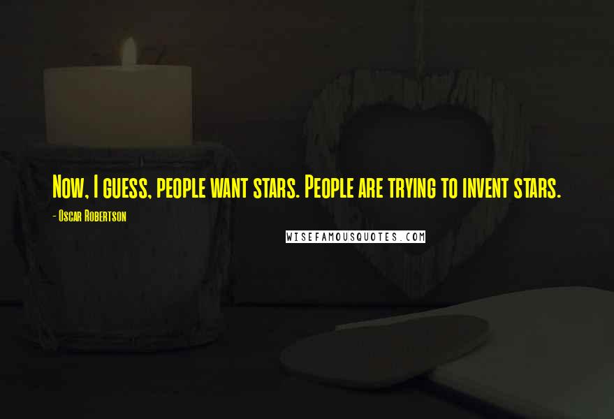 Oscar Robertson Quotes: Now, I guess, people want stars. People are trying to invent stars.