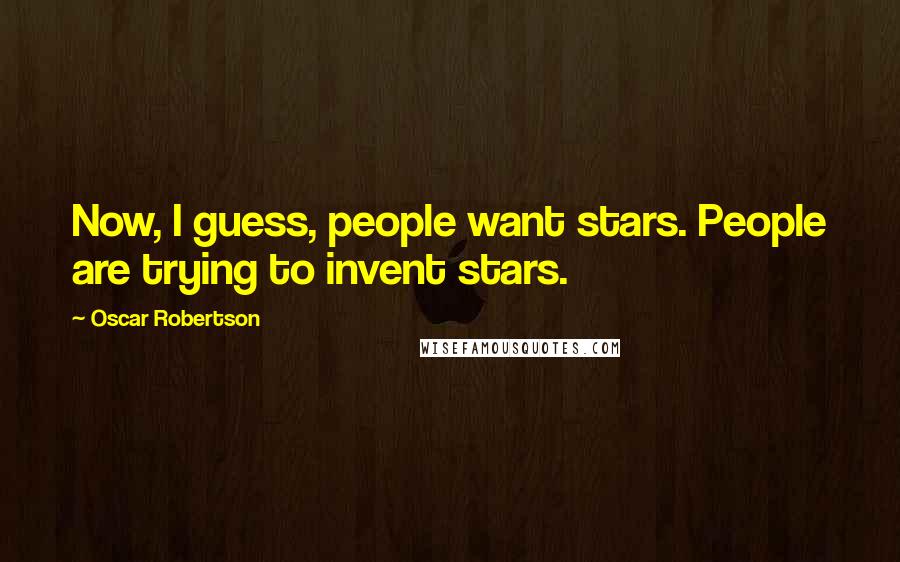 Oscar Robertson Quotes: Now, I guess, people want stars. People are trying to invent stars.