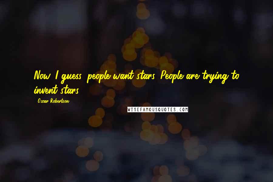 Oscar Robertson Quotes: Now, I guess, people want stars. People are trying to invent stars.