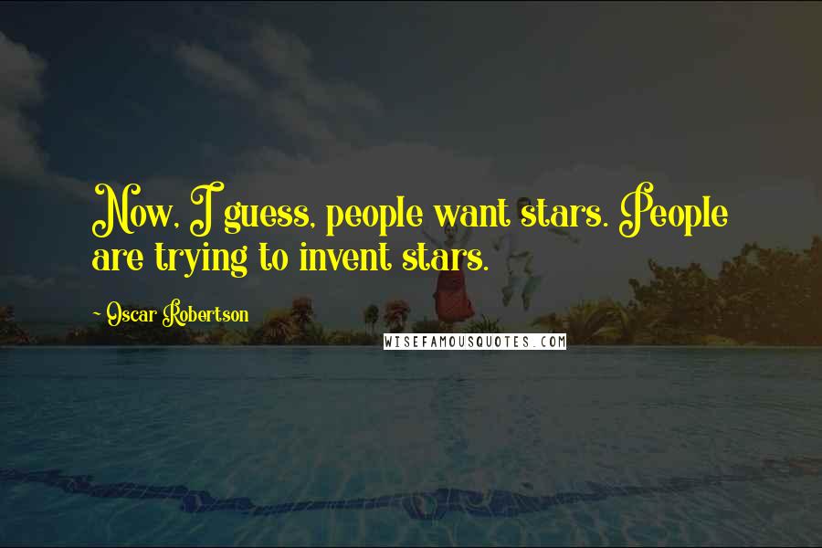 Oscar Robertson Quotes: Now, I guess, people want stars. People are trying to invent stars.