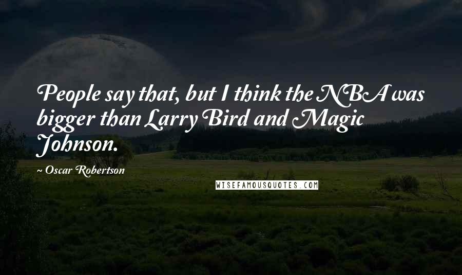 Oscar Robertson Quotes: People say that, but I think the NBA was bigger than Larry Bird and Magic Johnson.