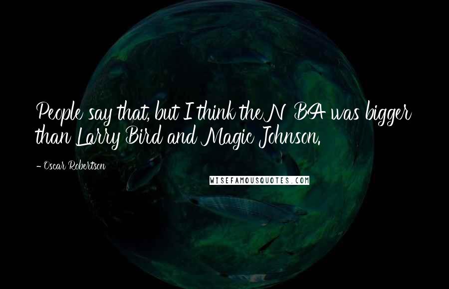 Oscar Robertson Quotes: People say that, but I think the NBA was bigger than Larry Bird and Magic Johnson.