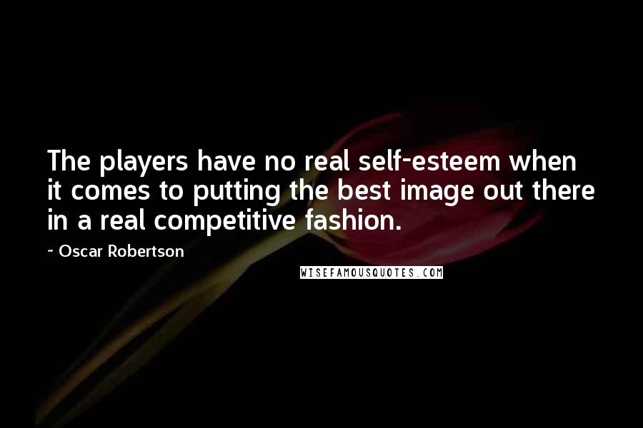 Oscar Robertson Quotes: The players have no real self-esteem when it comes to putting the best image out there in a real competitive fashion.