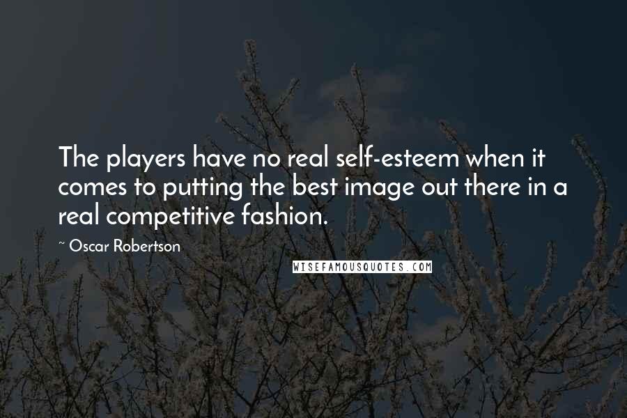 Oscar Robertson Quotes: The players have no real self-esteem when it comes to putting the best image out there in a real competitive fashion.