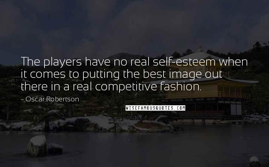 Oscar Robertson Quotes: The players have no real self-esteem when it comes to putting the best image out there in a real competitive fashion.