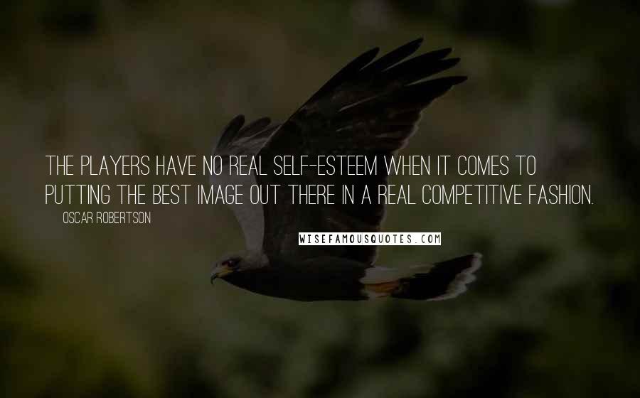 Oscar Robertson Quotes: The players have no real self-esteem when it comes to putting the best image out there in a real competitive fashion.