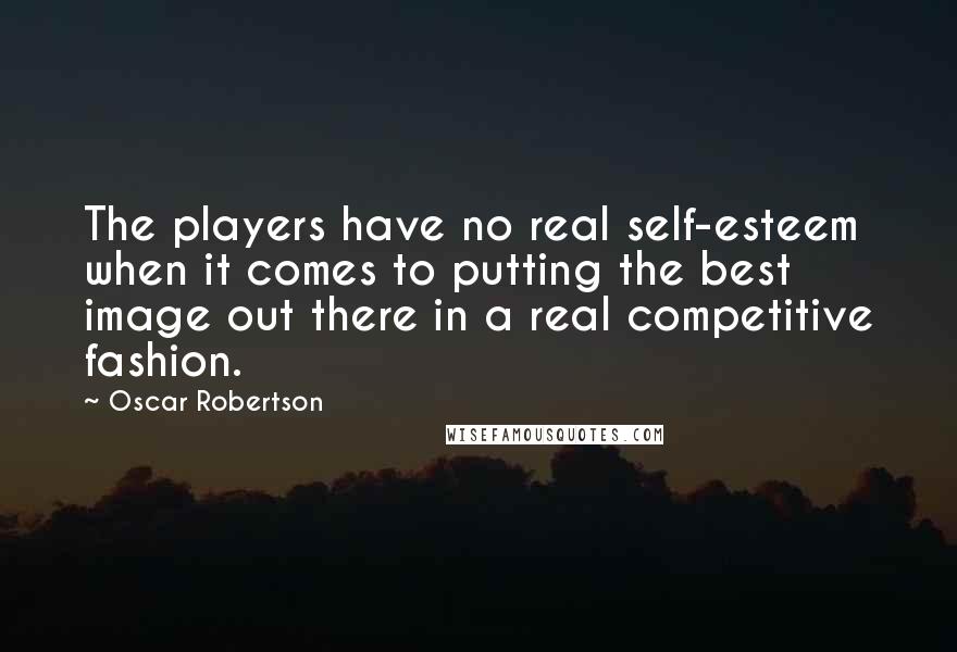 Oscar Robertson Quotes: The players have no real self-esteem when it comes to putting the best image out there in a real competitive fashion.