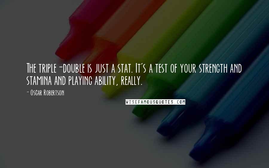 Oscar Robertson Quotes: The triple-double is just a stat. It's a test of your strength and stamina and playing ability, really.