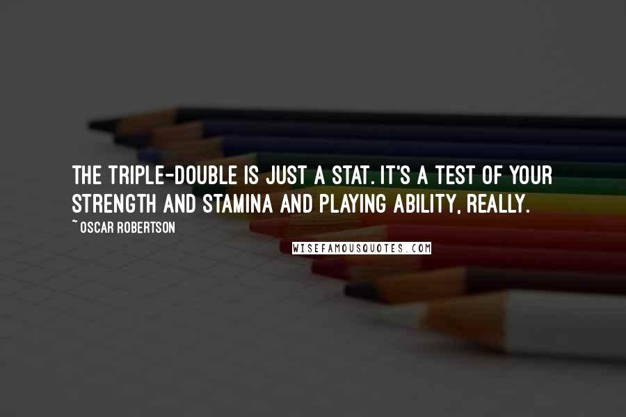 Oscar Robertson Quotes: The triple-double is just a stat. It's a test of your strength and stamina and playing ability, really.