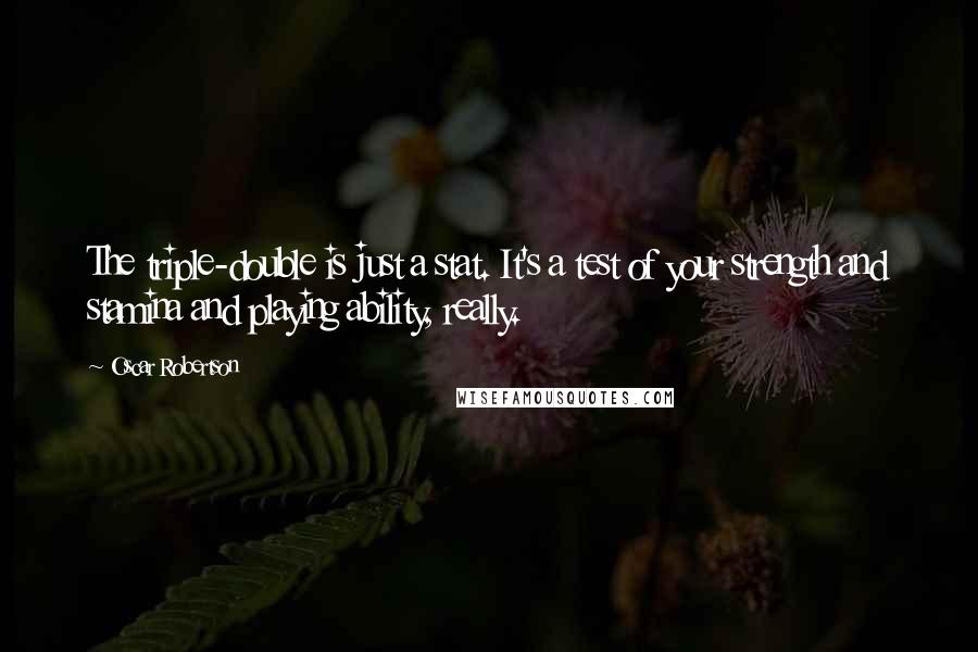 Oscar Robertson Quotes: The triple-double is just a stat. It's a test of your strength and stamina and playing ability, really.