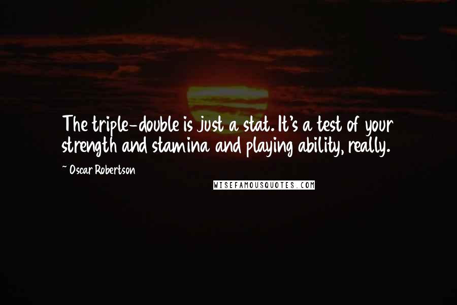 Oscar Robertson Quotes: The triple-double is just a stat. It's a test of your strength and stamina and playing ability, really.