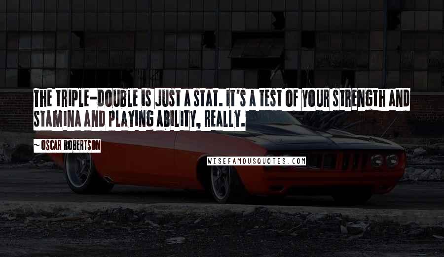 Oscar Robertson Quotes: The triple-double is just a stat. It's a test of your strength and stamina and playing ability, really.