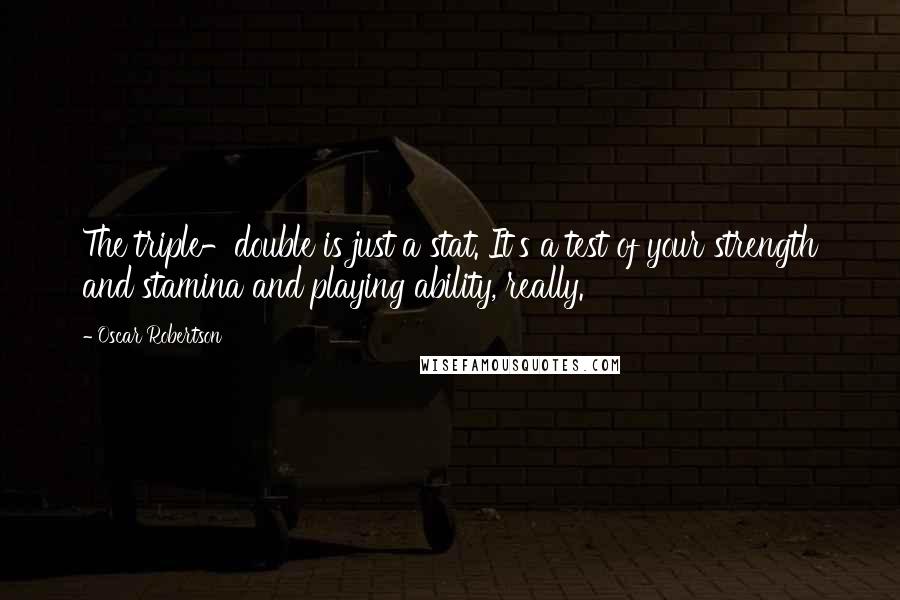 Oscar Robertson Quotes: The triple-double is just a stat. It's a test of your strength and stamina and playing ability, really.