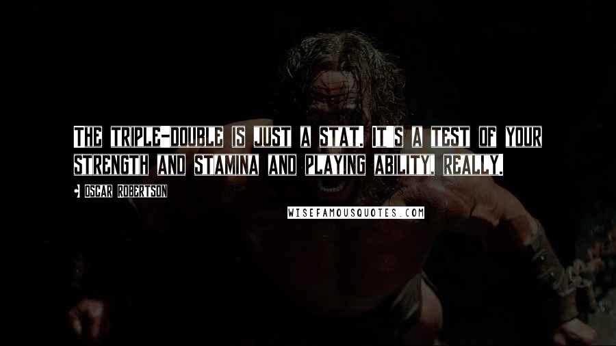 Oscar Robertson Quotes: The triple-double is just a stat. It's a test of your strength and stamina and playing ability, really.
