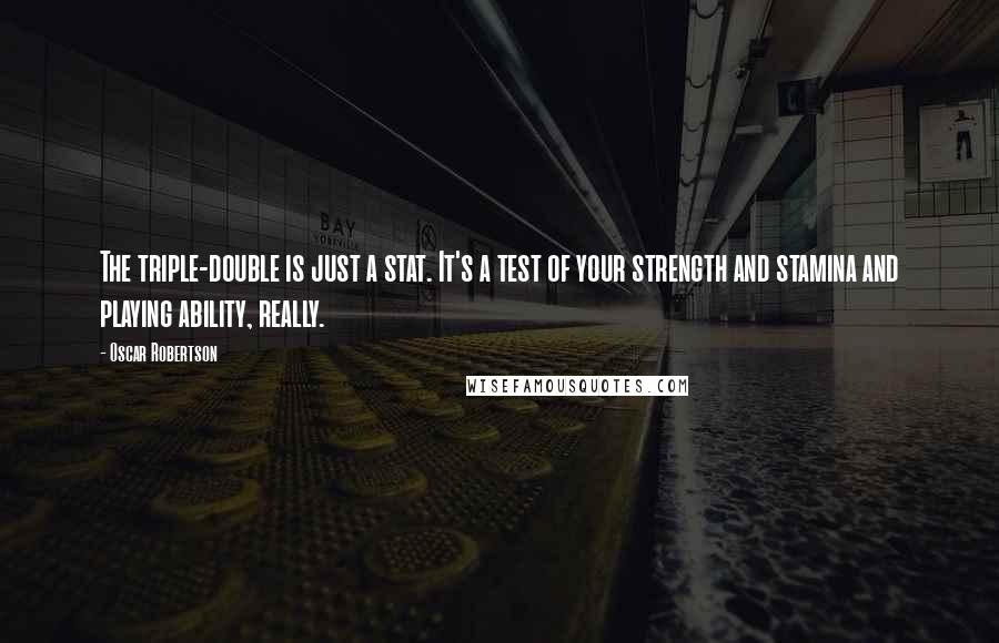 Oscar Robertson Quotes: The triple-double is just a stat. It's a test of your strength and stamina and playing ability, really.