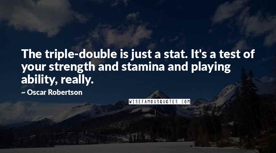 Oscar Robertson Quotes: The triple-double is just a stat. It's a test of your strength and stamina and playing ability, really.