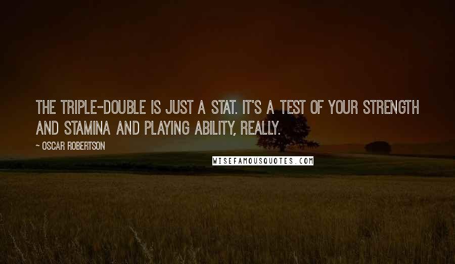 Oscar Robertson Quotes: The triple-double is just a stat. It's a test of your strength and stamina and playing ability, really.